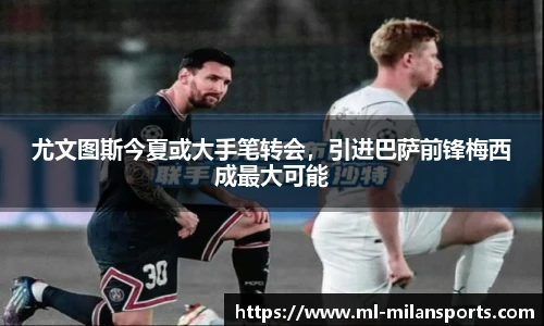 尤文图斯今夏或大手笔转会，引进巴萨前锋梅西成最大可能